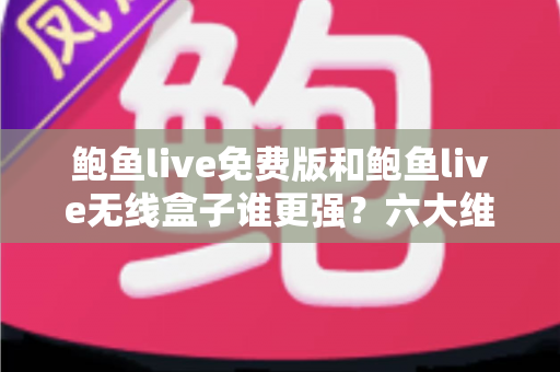 鲍鱼live免费版和鲍鱼live无线盒子谁更强?六大维度深度对比帮你选对不踩坑 鲍鱼live免费版和鲍鱼live无线盒子谁更强?六大维度深度对比帮你选对不踩坑