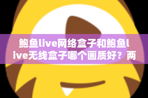 鲍鱼live网络盒子和鲍鱼live无线盒子哪个画质好？两款盒子画质深度对比与选购全指南
