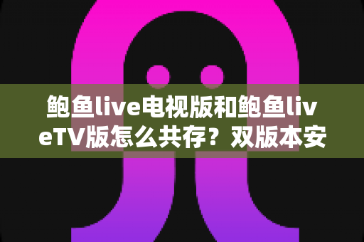 鲍鱼live电视版和鲍鱼liveTV版怎么共存？双版本安装与使用全攻略