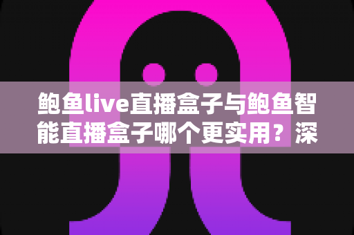 鲍鱼live直播盒子与鲍鱼智能直播盒子哪个更实用？深度对比与选购全指南