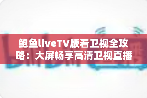 鲍鱼liveTV版看卫视全攻略：大屏畅享高清卫视直播的安装、使用与优化实用指南