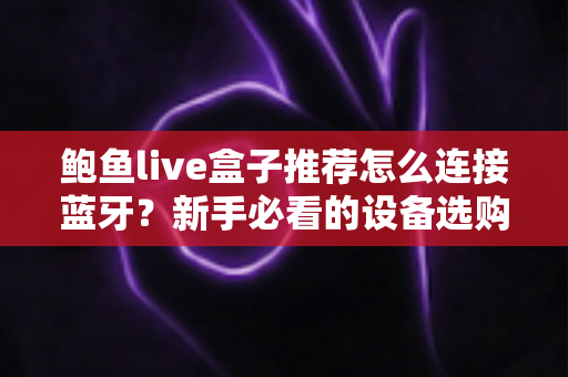 鲍鱼live盒子推荐怎么连接蓝牙？新手必看的设备选购与蓝牙配对全攻略