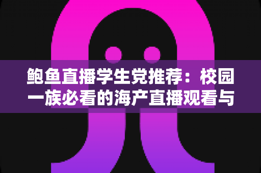 鲍鱼直播学生党推荐:校园一族必看的海产直播观看与选购全攻略 鲍鱼直播学生党推荐:校园一族必看的海产直播观看与选购全攻略