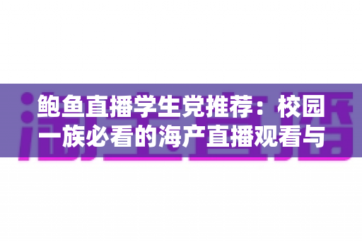 鲍鱼直播学生党推荐:校园一族必看的海产直播观看与选购全攻略 鲍鱼直播学生党推荐:校园一族必看的海产直播观看与选购全攻略