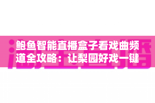 鲍鱼智能直播盒子看戏曲频道全攻略：让梨园好戏一键到家的高清智能观影新体验
