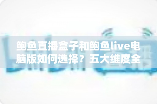 鲍鱼直播盒子和鲍鱼live电脑版如何选择?五大维度全面对比指南,帮你找到最适合自己的观看方案 鲍鱼直播盒子和鲍鱼live电脑版如何选择?五大维度全面对比指南,帮你找到最适合自己的观看方案
