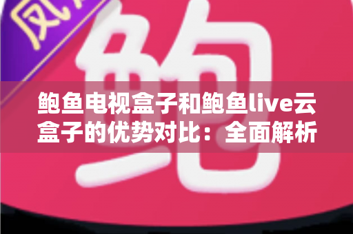 鲍鱼电视盒子和鲍鱼live云盒子的优势对比：全面解析两款热门电视盒子的真实差异，帮你选出最适合的家用影音利器
