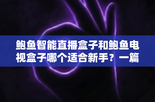 鲍鱼智能直播盒子和鲍鱼电视盒子哪个适合新手?一篇文章帮你选对不踩坑 鲍鱼智能直播盒子和鲍鱼电视盒子哪个适合新手?一篇文章帮你选对不踩坑