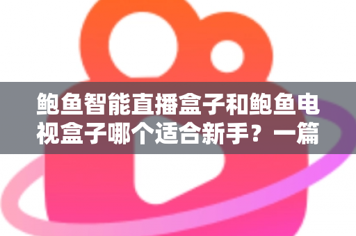 鲍鱼智能直播盒子和鲍鱼电视盒子哪个适合新手?一篇文章帮你选对不踩坑 鲍鱼智能直播盒子和鲍鱼电视盒子哪个适合新手?一篇文章帮你选对不踩坑