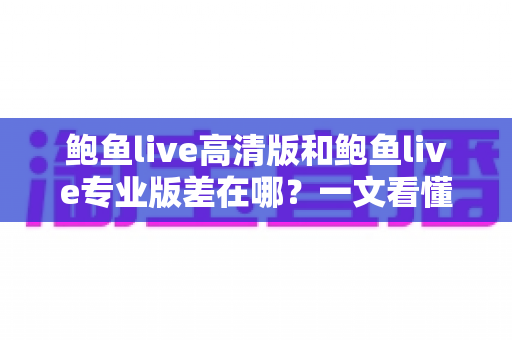 鲍鱼live高清版和鲍鱼live专业版差在哪?一文看懂版本差异与选购建议 鲍鱼live高清版和鲍鱼live专业版差在哪?一文看懂版本差异与选购建议
