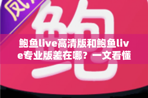 鲍鱼live高清版和鲍鱼live专业版差在哪？一文看懂版本差异与选购建议
