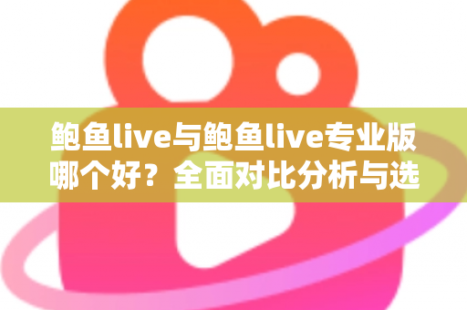 鲍鱼live与鲍鱼live专业版哪个好?全面对比分析与选购指南 鲍鱼live与鲍鱼live专业版哪个好?全面对比分析与选购指南