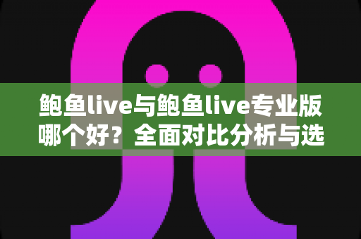 鲍鱼live与鲍鱼live专业版哪个好?全面对比分析与选购指南 鲍鱼live与鲍鱼live专业版哪个好?全面对比分析与选购指南