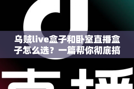 乌贼live盒子和卧室直播盒子怎么选？一篇帮你彻底搞懂的选购指南