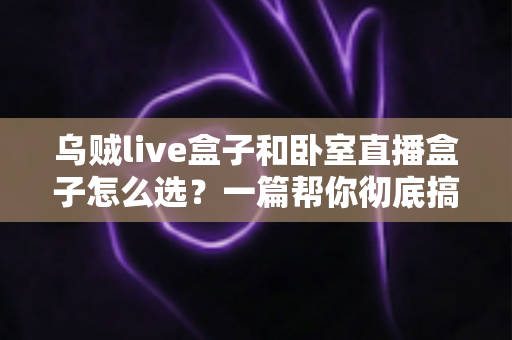 乌贼live盒子和卧室直播盒子怎么选？一篇帮你彻底搞懂的选购指南