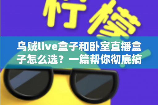 乌贼live盒子和卧室直播盒子怎么选？一篇帮你彻底搞懂的选购指南
