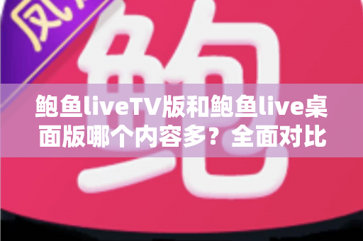 鲍鱼liveTV版和鲍鱼live桌面版哪个内容多?全面对比与选择指南 鲍鱼liveTV版和鲍鱼live桌面版哪个内容多?全面对比与选择指南