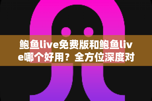 鲍鱼live免费版和鲍鱼live哪个好用？全方位深度对比评测，帮你找到最适合自己的直播体验版本