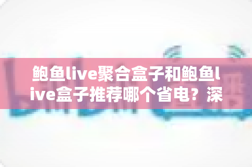 鲍鱼live聚合盒子和鲍鱼live盒子推荐哪个省电？深度功耗对比与实用省电选购指南