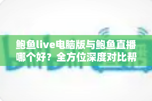 鲍鱼live电脑版与鲍鱼直播哪个好?全方位深度对比帮你选出最适合的观看方案 鲍鱼live电脑版与鲍鱼直播哪个好?全方位深度对比帮你选出最适合的观看方案