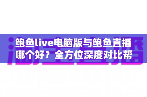鲍鱼live电脑版与鲍鱼直播哪个好?全方位深度对比帮你选出最适合的观看方案 鲍鱼live电脑版与鲍鱼直播哪个好?全方位深度对比帮你选出最适合的观看方案