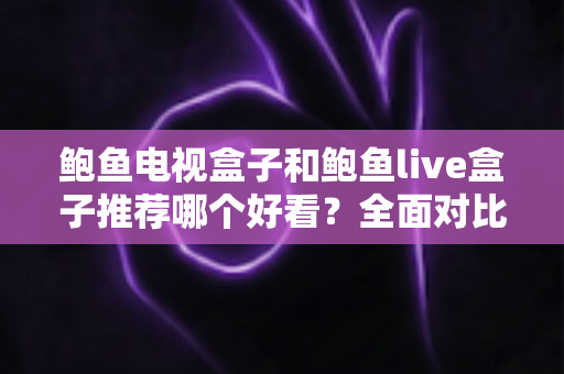 鲍鱼电视盒子和鲍鱼live盒子推荐哪个好看?全面对比帮你选出更适合的那一款 鲍鱼电视盒子和鲍鱼live盒子推荐哪个好看?全面对比帮你选出更适合的那一款