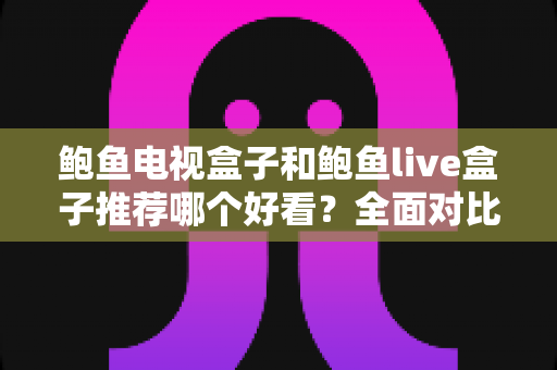 鲍鱼电视盒子和鲍鱼live盒子推荐哪个好看？全面对比帮你选出更适合的那一款