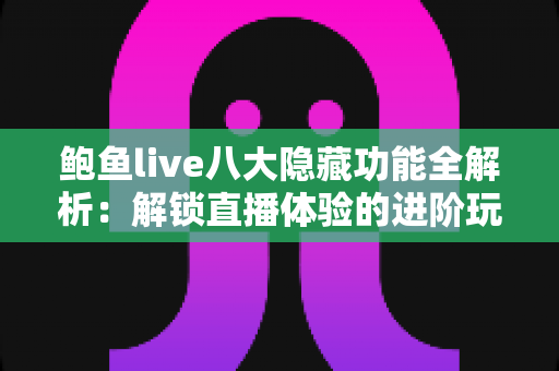 鲍鱼live八大隐藏功能全解析：解锁直播体验的进阶玩法与实用技巧