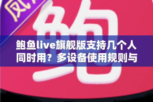 鲍鱼live旗舰版支持几个人同时用?多设备使用规则与账号共享全解析 鲍鱼live旗舰版支持几个人同时用?多设备使用规则与账号共享全解析