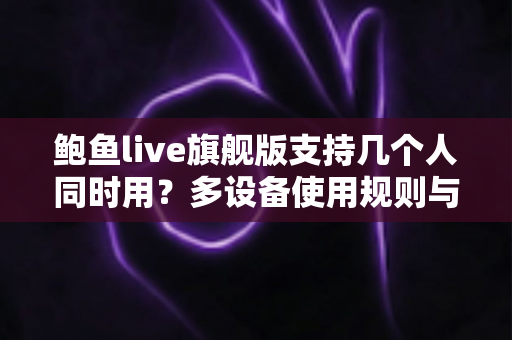 鲍鱼live旗舰版支持几个人同时用?多设备使用规则与账号共享全解析 鲍鱼live旗舰版支持几个人同时用?多设备使用规则与账号共享全解析