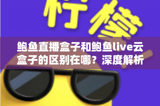 鲍鱼直播盒子和鲍鱼live云盒子的区别在哪？深度解析两款热门影音设备的核心差异与选购指南