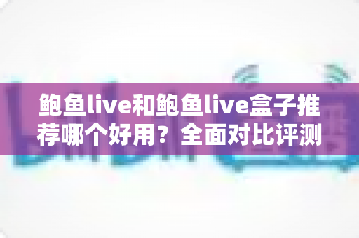 鲍鱼live和鲍鱼live盒子推荐哪个好用?全面对比评测,帮你一次选对不踩坑 鲍鱼live和鲍鱼live盒子推荐哪个好用?全面对比评测,帮你一次选对不踩坑
