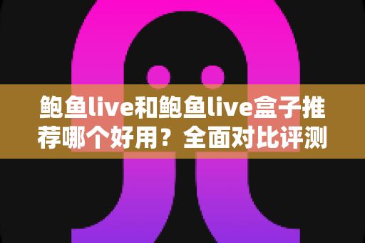 鲍鱼live和鲍鱼live盒子推荐哪个好用?全面对比评测,帮你一次选对不踩坑 鲍鱼live和鲍鱼live盒子推荐哪个好用?全面对比评测,帮你一次选对不踩坑