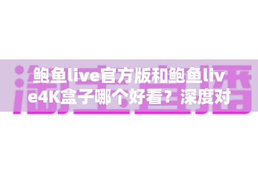 鲍鱼live官方版和鲍鱼live4K盒子哪个好看?深度对比评测帮你选对观影方案 鲍鱼live官方版和鲍鱼live4K盒子哪个好看?深度对比评测帮你选对观影方案