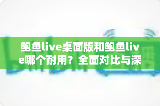 鲍鱼live桌面版和鲍鱼live哪个耐用?全面对比与深度选购解析 鲍鱼live桌面版和鲍鱼live哪个耐用?全面对比与深度选购解析