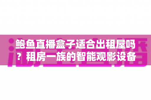 鲍鱼直播盒子适合出租屋吗？租房一族的智能观影设备选择全解析