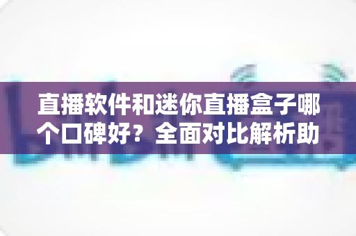 直播软件和迷你直播盒子哪个口碑好?全面对比解析助你选对大屏观影方案 直播软件和迷你直播盒子哪个口碑好?全面对比解析助你选对大屏观影方案