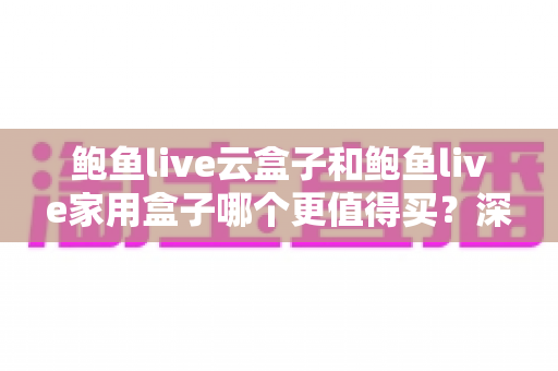 鲍鱼live云盒子和鲍鱼live家用盒子哪个更值得买？深度对比助你一次买对