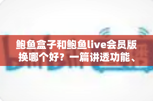 鲍鱼盒子和鲍鱼live会员版换哪个好?一篇讲透功能、价格与体验的对比指南 鲍鱼盒子和鲍鱼live会员版换哪个好?一篇讲透功能、价格与体验的对比指南