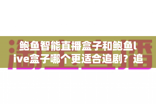 鲍鱼智能直播盒子和鲍鱼live盒子哪个更适合追剧?追剧党必看的深度对比与选购指南 鲍鱼智能直播盒子和鲍鱼live盒子哪个更适合追剧?追剧党必看的深度对比与选购指南