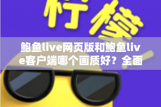 鲍鱼live网页版和鲍鱼live客户端哪个画质好?全面深度对比助你找到最佳高清观看方案 鲍鱼live网页版和鲍鱼live客户端哪个画质好?全面深度对比助你找到最佳高清观看方案