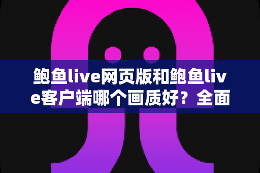 鲍鱼live网页版和鲍鱼live客户端哪个画质好?全面深度对比助你找到最佳高清观看方案 鲍鱼live网页版和鲍鱼live客户端哪个画质好?全面深度对比助你找到最佳高清观看方案