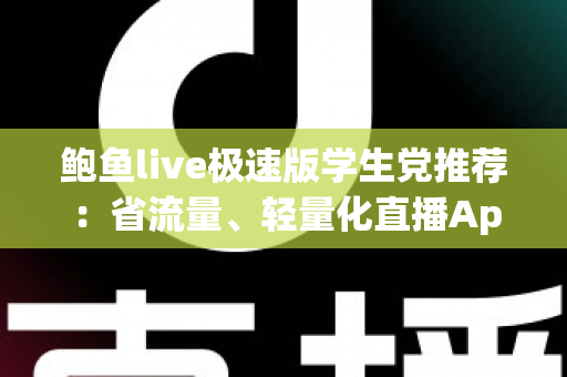 鲍鱼live极速版学生党推荐：省流量、轻量化直播App的全方位实用指南