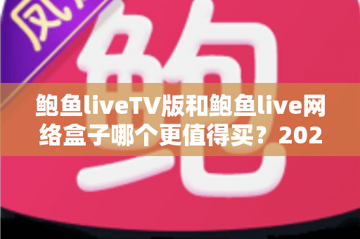 鲍鱼liveTV版和鲍鱼live网络盒子哪个更值得买?2025年最实用的选购对比指南 鲍鱼liveTV版和鲍鱼live网络盒子哪个更值得买?2025年最实用的选购对比指南
