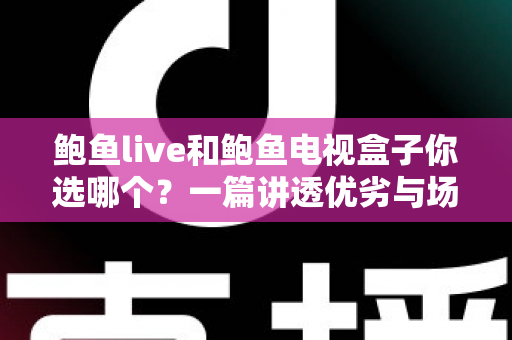 鲍鱼live和鲍鱼电视盒子你选哪个?一篇讲透优劣与场景的深度对比指南 鲍鱼live和鲍鱼电视盒子你选哪个?一篇讲透优劣与场景的深度对比指南