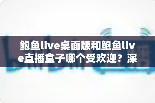 鲍鱼live桌面版和鲍鱼live直播盒子哪个受欢迎？深度对比分析帮你找到答案