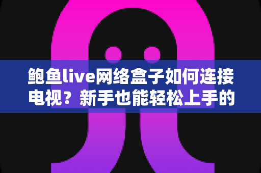 鲍鱼live网络盒子如何连接电视?新手也能轻松上手的完整安装教程 鲍鱼live网络盒子如何连接电视?新手也能轻松上手的完整安装教程