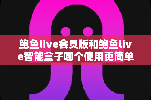 鲍鱼live会员版和鲍鱼live智能盒子哪个使用更简单？一篇讲透易用性的全面对比指南