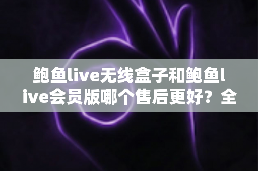 鲍鱼live无线盒子和鲍鱼live会员版哪个售后更好?全维度售后对比与选购避坑指南 鲍鱼live无线盒子和鲍鱼live会员版哪个售后更好?全维度售后对比与选购避坑指南