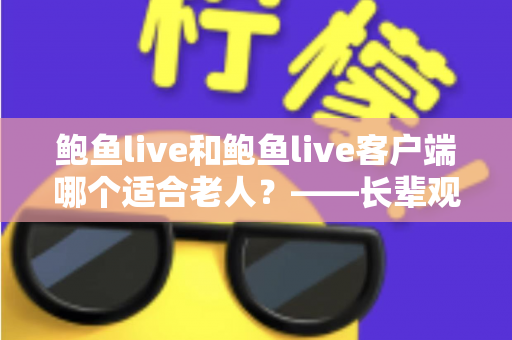 鲍鱼live和鲍鱼live客户端哪个适合老人？——长辈观看直播方式的全面对比指南